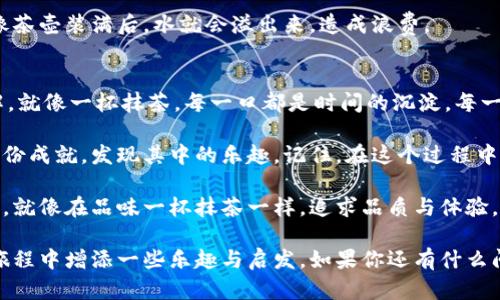 抹茶提币到im钱包：数字货币的“茶道”之旅

抹茶, 提币, IM钱包, 数字货币/guanjianci

引言：一杯抹茶的启示
在如今的数字货币世界中，提币就像在茶道中泡制一杯完美的抹茶，虽然步骤看似简单，但每一步都至关重要。抹茶的鲜香，正如数字货币的独特魅力，吸引着越来越多的人投身其中。而今天，我们就来聊聊如何将抹茶币提取到IM钱包，顺便享受这场茶道之旅。谁还没点小烦恼呢？

第一步：了解抹茶币
抹茶币（Matcha Coin）是一种在抹茶交易平台上交易的虚拟货币，它不仅是一种投资选择，更是一种对品牌和文化的支持。想象一下，你在那个充满日本风情的茶馆里，一边品尝抹茶，一边关注数字货币的动态，心中那种愉悦感，便是抹茶币赋予我们的。

第二步：创建IM钱包
在开始提币之前，我们需要一个IM钱包，它是存储、接收和发送数字货币的“茶壶”。如果你还没有钱包，别担心，创建一个IM钱包的过程就像泡一杯好茶，简单又有趣。只需下载IM钱包应用，按指示进行设置，不一会儿，你就可以品尝到数字货币的甘甜了。

第三步：准备好提币
在抹茶交易平台上，您需要确保您的账户里有足够的抹茶币。可以将其想象为在茶叶商店里，准备充足的茶叶，才能让你的泡茶过程顺利进行。访问抹茶交易平台，登录账户，查看你的抹茶币余额，如果余额过低，别着急，您可以选择进行交易或充值。

第四步：提币到IM钱包
一切准备妥当后，我们可以开始提币了。在抹茶交易平台的“提币”或“提现”栏目中，如同在茶馆里点单，填写你的IM钱包地址、提币数量等信息。确认无误后，点击“确认”按钮。这个过程就像将泡好的茶倒入杯中，关键在于把握好分量。

第五步：等待确认
提交提币请求后，您将需要等待海内外矿工们为您的提币申请进行确认。想象一下，这就像茶馆里的服务生正在制作您的抹茶，等待的时间虽然有点漫长，但最终会为您奉上那杯香浓的好茶。此时，不妨喝杯茶，放松心情，等待着数字货币流向您的IM钱包。

第六步：查看IM钱包到账
当一切都顺利完成后，您可以打开IM钱包，查看您的抹茶币是否到账。像一个茶道爱好者看到心仪的茶具入手时的那种欣喜，成功提币的成就感也是无与伦比的。“我终于有抹茶币啦！”

常见问题解答
在提币的过程中，难免会遇到一些问题，比如地址填写错误、网络拥堵等。就像泡抹茶时，如果掌握不好水温，茶叶泡成“苦茶”，那真是让人怀念甜蜜的滋味。以下是一些常见问题及其解答：

h41. 如果提币失败怎么办？/h4
如果提币失败，不用慌张，首先检查一下自己填写的钱包地址是否正确，确认无误后，可以到抹茶平台查看失败原因，及时联系客户支持进行处理。

h42. 提币需要多长时间？/h4
提币的时间通常取决于网络拥堵情况，正常情况下，1-2小时内会到账，但在高峰时段可能会稍有延迟。strong耐心等待是茶道的美德！/strong

h43. 如何保护我的IM钱包？/h4
IM钱包是存放您数字资产的重要地方，记得设置强密码、启用双重认证等安全措施，确保账户安全，如同泡茶的同时，确保茶叶的新鲜与安全。

h44. 我能提多少抹茶币？/h4
关于提币数量，通常会有最小提币限额和手续费，具体信息请参考抹茶平台的相关说明。切忌一口气提太多，免得就像茶壶装满后，水就会溢出来，造成浪费。

总结：数字货币的持久品味
通过以上步骤，我们成功地将抹茶币提币到IM钱包。这个过程不仅是对技术的掌握，更是对数字货币世界的全面理解。就像一杯抹茶，每一口都是时间的沉淀，每一个步骤都是对品质的追求。

在这个数字化飞速发展的时代，掌握提币技巧让我们更好地投资与交易，正如熟练的茶艺师操控茶叶一样，享受每一份成就，发现其中的乐趣。记住，在这个过程中，保持冷静与优雅，随时准备迎接新的挑战。

无论你是刚接触数字货币的新手，还是已经有经验的老手，抹茶币的提币流程都值得我们去学习和探索。在这条路上，就像在品味一杯抹茶一样，追求品质与体验，才是我们共同的目标。让我们在数字货币的茶道上，携手前行。

在这个虚拟的世界里，提币就像泡茶，遵循规则与技巧，才能泡出最醇香的味道。希望这篇指南能为你在数字货币的旅程中增添一些乐趣与启发。如果你还有什么问题，随时欢迎交流，咱们一起“品茶”！