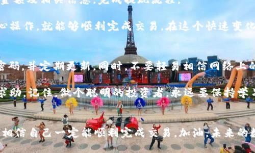 要在im钱包中卖出数字货币，你需要遵循几个基本步骤。虽然每个钱包的界面和操作可能会略有不同，但一般的流程还是比较相似的。以下是你可以参考的步骤：

步骤一：打开im钱包
首先，启动你的im钱包应用，输入密码或进行生物识别（如指纹或面部识别），以确保安全进入钱包。

步骤二：选择要出售的币种
在钱包首页，你会看到你所持有的各种数字货币。找到你想要出售的币种，点击进入该币种的详细页面。

步骤三：选择出售选项
在币种详情页面，通常会有“出售”或“交易”的选项。点击此选项，进入出售界面。

步骤四：输入出售数量
在出售界面，你需要输入你希望出售的币的数量。确保输入的数量是你账户中可用的数量。如果你在计算时碰到了问题，别担心，谁还没点“小烦恼”呢？只需要重新检查一下就好。

步骤五：选择出售方式
在im钱包中，通常会有不同的出售方式，比如闪电交易、链上交易等。选择适合你的出售方式，一般来说，闪电交易速度较快，但可能会涉及一定的费用。

步骤六：确认交易
仔细检查你输入的出售数量和成交价格。确保一切信息无误后，点击确认交易。这时，系统可能会要求你进行再次验证，以确保交易的安全性。

步骤七：完成出售
一旦确认交易，等待系统处理。交易完成后，出售的金额将会进入你的im钱包。从这里你可以选择将其转换为法币（如人民币、美元等），或其他数字货币。

步骤八：提现或转账
如果你希望将出售所得提取到银行账户，回到钱包首页，选择提现选项。输入提现金额及相关信息，完成提现流程。

以上是通过im钱包卖出币的基本步骤。虽然操作过程看起来略显复杂，但只要细心操作，就能够顺利完成交易。在这个快速变化的数字货币领域，掌握基本的出售流程，能够帮助你更好地管理和增值你的资产。

注意事项
在出售数字货币的过程中，安全永远是第一位的。请确保你的钱包账号设置了强密码，并定期更新。同时，不要轻易相信网络上的投资建议，保持理性投资心态。

如果在操作过程中遇到任何问题，可以参考im钱包的官方支持文档，或者向社区求助。记住，做个聪明的投资者，永远要保持学习的态度。

总结
通过以上步骤，你可以轻松地在im钱包中卖出数字货币。只要你保持耐心和细心，相信自己一定能顺利完成交易。加油，未来的数字货币交易小能手！