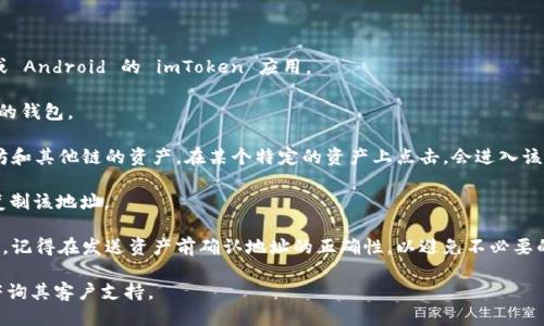 要找到您的 imToken 钱包地址，请按照以下步骤操作：

1. **打开 imToken 应用**：首先，确保您已经安装并打开适用于 iOS 或 Android 的 imToken 应用。

2. **选择钱包**：在应用首页，您会看到几个选项。通常，默认显示的是您的钱包。

3. **查看地址**：在钱包界面，您可以看到您的资产列表，通常包括以太坊和其他链的资产。在某个特定的资产上点击，会进入该资产的详细信息页面。在这个页面中，您会找到与该资产相关的钱包地址。

4. **复制地址**：通常，在地址的旁边会有一个“复制”按钮，您可以轻松复制该地址。

5. **地址的用途**：这个地址是唯一的，您可以用它来接收相应加密货币，记得在发送资产前确认地址的正确性，以避免不必要的损失。

如果您在使用中遇到任何问题，建议查阅 imToken 的官方帮助文档或咨询其客户支持。