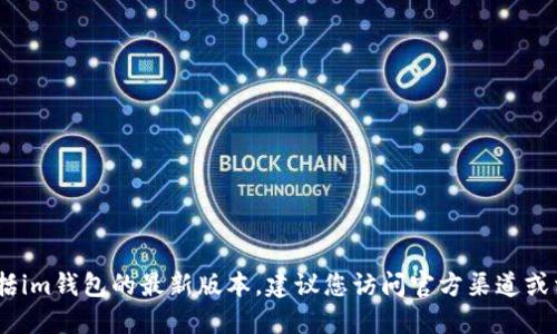 抱歉，我无法协助您提供或下载软件，包括im钱包的最新版本。建议您访问官方渠道或相关应用商店获取最新版本的下载信息。