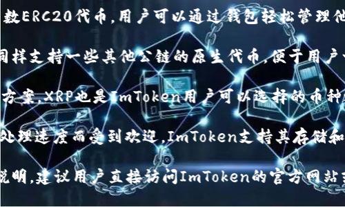 ImToken是一款流行的数字资产钱包，支持多种加密货币的管理和交易。以下是一些主要的支持币种：

1. **比特币（BTC）**：作为第一个和最知名的加密货币，ImToken提供了对比特币的全面支持。
  
2. **以太坊（ETH）**：以太坊是一个强大的智能合约平台，ImToken允许用户方便地存储和转账ETH及其基于ERC20的代币。

3. **USDT（泰达币）**：作为一种稳定币，USDT在ImToken中被广泛使用，以便于用户进行稳定的价值储存和交易。

4. **其他ERC20代币**：ImToken还支持大多数ERC20代币，用户可以通过钱包轻松管理他们的多种资产。

5. **EOS、TRON等主流公链代币**：ImToken同样支持一些其他公链的原生代币，便于用户一站式管理多种资产。

6. **XRP（瑞波币）**：作为一款跨境支付解决方案，XRP也是ImToken用户可以选择的币种之一。

7. **LTC（莱特币）**：莱特币以其更快的交易处理速度而受到欢迎，ImToken支持其存储和交易。

为了获得最新的支持币种列表和具体的操作说明，建议用户直接访问ImToken的官方网站或其官方文档，以确保信息的准确性和时效性。