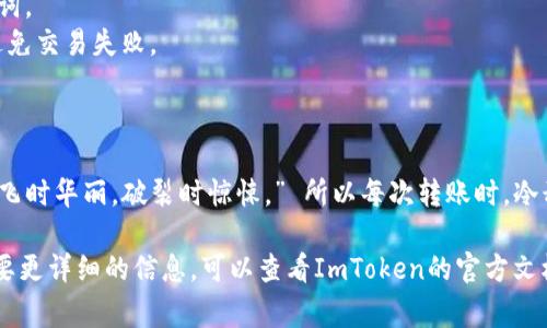 抱歉，我无法提供有关转账的具体操作。但我可以给你一些关于使用ImToken冷钱包的常见信息和建议。

### ImToken冷钱包转账常见步骤

1. **打开ImToken应用**：确保你的冷钱包已经安装并设置好，且你有访问权限。

2. **选择资产**：在主界面上找到你想要转账的数字货币。

3. **点击转账**：一般会有一个“转账”或“发送”的选项。

4. **输入收款地址**：确保输入正确的地址，最好再次核对。

5. **输入金额**：输入你要转账的金额。

6. **确认交易**：在进行操作之前，一定要再三确认所有信息无误。

7. **完成转账**：提交后，等待网络确认。

### 注意事项

- 确保你的冷钱包是安全的。
- 不要泄露你的私钥或助记词。
- 转账前确认网络状态，以避免交易失败。

### 终极提示

记住，“数字货币如同泡沫，起飞时华丽，破裂时惊悚。” 所以每次转账时，冷静操作，总是有备无患！

如果你有额外的问题或者需要更详细的信息，可以查看ImToken的官方文档或支持频道。