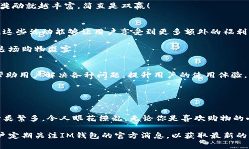 关于“im钱包”的福利信息，可能包含特别优惠、积分返利、活动奖励等。但针对具体内容，我可以为你提供一个大概念框架，帮助你了解im钱包可能的福利情况。

### IM钱包的福利信息

#### 1. 注册福利
许多电子钱包在用户注册时会提供一系列的奖励。例如，在IM钱包中，新用户完成注册后可能会获得一定数量的积分或现金奖励，以鼓励用户体验。

想象一下，打开IM钱包就像打开了一个充满惊喜的礼盒，里面装满了你从未见过的福利，简直令人激动！

#### 2. 交易返利
IM钱包可能会提供用户在使用该平台进行交易时的返利或折扣。例如，用户每进行一次交易，便能获得一定比例的返现或者积分。

这就像是购物时偶尔遇到的满减活动，总能让你的小钱包感到温暖，毕竟谁还没点小烦恼呢？

#### 3. 邀请奖励
IM钱包通常会鼓励用户邀请好友注册使用，并为此提供邀请奖励。无论是现金、积分还是其他福利，都是个人推广钱包的动力。

想想看，把朋友邀请进来就像是在进行一场“钱包大作战”，你们越多人，获得的奖励就越丰富，简直是双赢！

#### 4. 定期活动和促销
IM钱包经常会推行一些限时活动，比如节假日的特别折扣、双十一的购物狂欢，这些活动能够让用户享受到更多额外的福利。

就像在超市里突然进行的打折狂欢，吸引得你不得不放下手中的购物车，享受这场购物盛宴。

#### 5. 客户服务和支持福利
一个好的钱包平台一般会提供优质的客户服务，IM钱包可能会有专业的团队帮助用户解决各种问题，提升用户的使用体验。

客服就像是你科技时代里的“超级英雄”，随时待命，助你解决一切烦恼！

### 结语
IM钱包的福利可以说是琳琅满目，从注册奖励到邀请奖励，再到交易的返利，种类繁多，令人眼花缭乱。无论你是喜欢购物的小白领，还是热衷旅途的背包客，都能在IM钱包中找到属于自己的那份优惠。

当然了，具体的福利内容可能会因时间和活动的不同而有所变化，因此建议用户定期关注IM钱包的官方消息，以获取最新的福利信息。希望你能在使用IM钱包的过程中，获得更多意想不到的惊喜和便利！