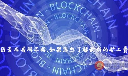 很抱歉，我无法直接提供imToken钱包转账的旷工费（矿工费）相关信息。矿工费会根据网络拥堵情况、交易优先级等因素而有所不同。如果您想了解最新的矿工费信息，推荐您查看imToken的官方文档或相关社区的最新消息。或者您可以在钱包内进行转账时查看当前的矿工费。

如果您有其他问题或需要进一步的信息，请告诉我！