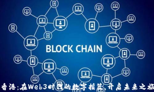 
香港：在Web3时代的数字摇篮，开启未来之旅