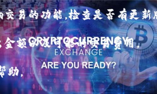 我无法直接帮助您解决特定的技术问题或提供关于您的钱包的个人帮助。但我可以帮助您了解为什么有时数字钱包可能会出现“不能转出”的情况。

以下是一些可能的原因：

1. **网络问题**：有时，您所处的网络环境可能会导致无法与钱包的服务器进行通信。确保您的网络连接正常。

2. **钱包设置**：某些钱包可能有安全设置，限制了转出的功能。检查您的钱包设置，确保没有意外的限制。

3. **存款状态**：某些钱包可能要求交易在存入后经过一定的确认时间。查看您的资产状态，确认它们已经完全存入。

4. **技术故障**：如果钱包应用出现技术问题，可能会影响交易的功能。检查是否有更新版本或联系技术支持。

5. **资金不足**：确保您的钱包中有足够的余额，包含转出金额以及可能的交易费用。

如果问题依旧，建议直接联系钱包的客户支持团队以获取帮助。