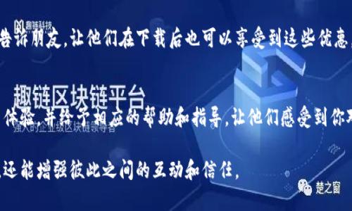 要推荐别人下载IM钱包，可以使用以下几个步骤和技巧：

### 1. 了解IM钱包的特色
首先，了解IM钱包的主要功能和优势。例如，它的安全性、易用性、支持的币种、交易速度等。这将帮助你在推荐时更好地说明IM钱包的信用和优势。

### 2. 创建引人入胜的推荐内容
制作一些简单的推荐文案或社交媒体帖子，可以使用幽默或轻松的表达方式来吸引潜在用户。例如：
- “想要轻松管理你的虚拟资产？试试IM钱包，钱包里不止是钱，还有安全哦！”
- “谁说钱包只能装钱？IM钱包还可以装安全和便捷！”

### 3. 利用社交媒体平台
在你的社交媒体（如微信、微博、QQ等）上分享IM钱包的下载链接，附上你之前制作的推荐内容，吸引朋友点击。

### 4. 口碑传播
如果你的朋友正在寻找一款安全便捷的钱包，可以主动提到IM钱包的优势，并推荐下载：“我最近使用了IM钱包，感觉非常不错，安全性杠杠的，可以推荐给你！”

### 5. 提供下载指南
可以制作一个简单的教程，告诉朋友如何下载和设置IM钱包，比如：
- 前往官方应用商店（如苹果App Store或Google Play）。
- 搜索“IM钱包”并点击下载。
- 安装后，打开应用，按提示创建账户或导入钱包。

### 6. 提供激励机制
如果IM钱包有推荐奖励或者返现活动，可以把这一点告诉朋友，让他们在下载后也可以享受到这些优惠。

### 7. 持续互动
在朋友使用IM钱包后，持续保持互动，询问他们的使用体验，并给予相应的帮助和指导。让他们感受到你对这一推荐的重视和关心。

通过这些方法，你不仅能有效推荐IM钱包给他人下载，还能增强彼此之间的互动和信任。