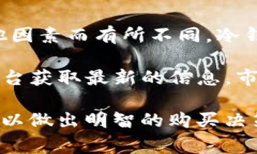 关于“imToken冷钱包”的价格，具体数值会因市场变化、所购设备型号及其他因素而有所不同。冷钱包通常是指用于离线存储加密货币的设备或软件，以保护用户资产的安全。

如果你对imToken冷钱包的价格感兴趣，建议直接访问其官方网站或相关平台获取最新的信息。市场上还存在其他品牌的冷钱包设备，价格各异，通常在几十到几百美元不等。

另外，加密货币市场价格波动较大，涉及的技术和安全性问题也需认真研究，以做出明智的购买决策。如果你还有其他具体问题，欢迎继续提问！