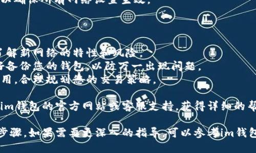 要切换im钱包的主网，请按照以下步骤进行操作，这些步骤适用于大多数基于区块链的钱包应用，包括im钱包。以下是一般步骤：

### 1. 打开im钱包

首先，确保您已经下载并安装了im钱包。打开应用程序并登录到您的账户。

### 2. 查找网络设置

通常，在钱包的主界面或设置菜单中，您可以找到网络或链的选项。可能的标签包括“网络设置”、“主网/测试网选项”等。

### 3. 切换主网

在网络设置中，您会看到不同的网络选项。选择您想要切换到的主网（如Ethereum、Binance Smart Chain等），点击确认更改。

### 4. 验证切换成功

切换完成后，您可以查看钱包的网络状态，以确保您已经成功切换到新的主网。您也可以看到钱包余额和交易记录是否正确。

### 5. 重新启动钱包（如有必要）

在某些情况下，您可能需要重新启动应用以确保所有网络设置生效。

### 注意事项

- **确保安全**：在切换网络时，确保您了解新网络的特性和风险。
- **备份钱包**：在进行网络切换时，最好备份您的钱包，以防万一出现问题。
- **网络费用**：了解不同主网的交易费用，合理规划您的交易策略。

如果您在切换过程中遇到问题，建议查阅im钱包的官方网站或客服支持，获得详细的帮助。

这就是如何在im钱包中切换主网的基本步骤。如果需要更深入的指导，可以参考im钱包的官方文档或社区支持论坛。