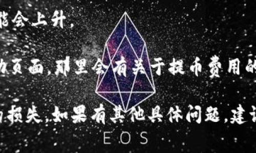 关于IM钱包提币费用的问题，通常不同的数字货币钱包和交易平台会有不同的收费标准。提币费用通常包括网络手续费（即矿工费）和平台手续费。具体的费用可以在IM钱包中查询，步骤一般如下：

1. **登录IM钱包**：使用你的账户信息登录IM钱包应用。

2. **查看提币界面**：进入提币或转账页面，选择你要提取的货币类型。

3. **确认费用**：在输入提币数量时，系统通常会显示相应的提币手续费金额。你可以在此时看到具体费用。

4. **注意网络状况**：提币费用可能会受网络状况的影响，网络拥堵时，手续费可能会上升。

5. **查阅官方信息**：如果你不确定，可以访问IM钱包的官方网站或者相关的帮助页面，那里会有关于提币费用的详细说明。

一般来说，提币费用是比较小的，不过请务必在操作前确认清楚，以免造成不必要的损失。如果有其他具体问题，建议直接咨询IM钱包的客服支持。