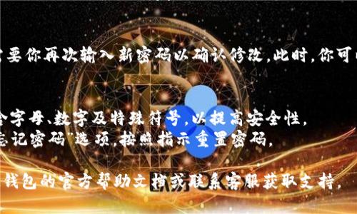 要修改IM钱包的密码，你可以按照以下步骤进行操作：

### 步骤一：打开IM钱包应用
首先，确保你的IM钱包应用已经安装并更新到最新版本。打开应用，输入你当前的登录信息。

### 步骤二：进入设置菜单
在主界面上，通常会有一个“设置”或“个人中心”的选项。点击进入设置菜单。

### 步骤三：选择安全设置
在设置中，寻找一个名为“安全”或“安全设置”的选项，进入后可以看到与密码相关的设置。

### 步骤四：修改密码
选择“更改密码”或“修改密码”的选项。系统可能会要求你输入当前密码以验证你的身份，然后输入新的密码，并确认新的密码。

### 步骤五：确认修改
完成以上步骤后，确保保存更改，系统可能会需要你再次输入新密码以确认修改。此时，你可以也启用或检查其他安全设置，如双重验证等。

### 注意事项
- 在设置新密码时，尽量选择一个强密码，包含字母、数字及特殊符号，以提高安全性。
- 如果你忘记当前密码，通常钱包应用会有“忘记密码”选项，按照指示重置密码。

如果在执行以上步骤中遇到问题，建议查看IM钱包的官方帮助文档或联系客服获取支持。