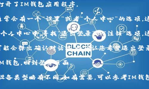 如果您想退出IM钱包的登录，通常可以按照以下步骤操作：

1. **打开IM钱包应用**：首先，确保您已经打开了IM钱包应用程序。

2. **进入设置或个人中心**：在主界面上，通常会有一个“设置”或者“个人中心”的选项。这个选项可能会在主菜单或者底部导航栏中。

3. **查找注销或退出登录选项**：在设置或个人中心中，寻找“退出登录”或“注销”选项。这通常是一个显眼的按钮。

4. **确认退出**：点击“退出登录”后，系统可能会弹出确认对话框，请确认您希望退出登录。

5. **完成退出**：一旦确认后，您将被退出IM钱包，回到登录页面。

请注意，确切的步骤可能会因为应用版本或设备类型略有不同。如有需要，可以参考IM钱包的官方帮助文档或联系客服寻求协助。