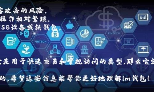 im钱包通常被称为一种数字货币的钱包，它的类型取决于具体的设计和功能。钱包可以分为两大类：热钱包和冷钱包。

### 热钱包 vs. 冷钱包

- **热钱包**是指那些常连接到互联网的钱包。这类钱包通常使用方便，适合频繁交易。用户可以随时访问自己的资产，轻松进行转账与交易。
  
- **冷钱包**则是与互联网隔离的钱包，旨在提高安全性。冷钱包适合长期保存大型资产，因为它们不易受到黑客攻击。

### im钱包的特点

im钱包如果是热钱包，那么它将具有以下一些特征：

1. **方便性**：用户可以随时随地访问自己的资产，进行交易。
2. **支持多种数字货币**：im钱包可能支持多种数字货币，让用户可以管理和交易不同类型的资产。
3. **用户友好的界面**：通常设计，便于用户快速上手。

然而，热钱包的安全性相对较低，因为它始终连接网络，可能会受到攻击。在使用热钱包时，用户需要特别注意账户的安全，定期更新密码，启用双重认证等安全措施。

如果im钱包是冷钱包，那么它的特点则可能包括：

1. **高安全性**：冷钱包通常存储在离线设备中，极大地降低了黑客攻击的风险。
2. **不便的交易**：尽管安全性高，但每次交易时需要连接互联网，操作相对繁琐。
3. **设备依赖**：用户必须妥善保管存储冷钱包的硬件设备，例如USB设备或纸钱包。

### 结论

了解im钱包是否为热钱包，关键在于其主要功能和设计目的。如果它是用于快速交易和常规访问的类型，那么它就是热钱包。如果它强调安全性并且不常连接网络，则可能是冷钱包。

对于数字货币的使用者来说，选择适合自己需求的钱包是非常重要的。希望这些信息能帮你更好地理解im钱包！