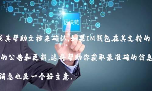 IM钱包中是否支持OK链（OKExChain）这一问题可以通过查看IM钱包的官方资料或其帮助文档来确认。如果IM钱包在其支持的区块链列表中提到了OK链，那么你就可以使用IM钱包进行OK链的资产管理和交易。

如果你没有找到相关信息，建议联系IM钱包的客服，或者在其官方网站上查找最新的公告和更新。这将帮助你获取最准确的信息。

同时，区块链和数字货币的支持情况会随着时间而改变，所以定期关注相关平台的消息也是一个好主意。