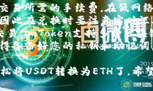 要在imToken钱包中将USDT转换为ETH，您可以按照以下步骤进行操作：

### 步骤1：打开imToken钱包
首先，确保您已经在设备上安装了imToken钱包，并且成功创建或导入了您的钱包。

### 步骤2：登录您的钱包
使用您的安全密码或生物识别方式（如指纹、面部识别等）登录到您的imToken钱包。

### 步骤3：确保钱包余额充足
在进行转换之前，请确保您的钱包中有足够的USDT，并且在进行链上交易时，您还需要留有一些ETH以支付交易手续费。

### 步骤4：进入“兑换”功能
在imToken钱包主界面，找到“兑换”或“Swap”功能，点击进入。这一功能允许用户在不同的数字资产之间进行快速转换。

### 步骤5：选择转换资产
在兑换界面，您需要选择要转换的资产。在“从”框中选择USDT，在“到”框中选择ETH。

### 步骤6：输入金额
输入您希望转换的USDT金额。系统会自动计算出您将获得的ETH数量。

### 步骤7：确认交易信息
在确认页面，您会看到交易细节，包括兑换的比例、您将获得的ETH、手续费等信息。确认无误后，点击确认按钮。

### 步骤8：等待交易完成
交易提交后，稍等片刻，系统会处理您的兑换请求。您可以在界面中查看交易状态。

### 步骤9：检查您的ETH余额
交易完成后，您可以返回钱包主界面，查看您的ETH余额，确保兑换已成功进行。

### 注意事项
1. **手续费**：在兑换USDT为ETH时，请注意交易所需的手续费。在低网络拥塞的情况下，手续费通常较低。
2. **汇率波动**：数字货币的汇率波动很大，因此在兑换时要注意实时汇率变化。
3. **网络选择**：确保选择合适的网络进行交易。imToken支持多种区块链（如ERC20、TRC20等）。
4. **备份私钥**：为了确保您的资产安全，记得备份好您的私钥和助记词。

通过以上步骤，您就可以在imToken钱包中轻松将USDT转换为ETH了。希望这能帮助到您！