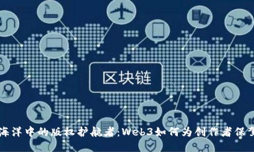 “数字海洋中的版权护航者：Web3如何为创作者保驾护航”