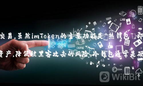 imToken是一款数字货币钱包，它可以支持多种数字资产的存储、管理和交易。虽然imToken的主要功能是“热钱包”，即它可以随时连接互联网进行交易，但我可以为你解释有关冷钱包的概念。

冷钱包是指一种不与互联网直接连接的钱包，它能够更安全地存储数字资产，降低被黑客攻击的风险。冷钱包通常是硬件设备或纸张形式，通过离线方式储存私钥。

如果你对冷钱包或imToken有任何具体问题，欢迎提问！