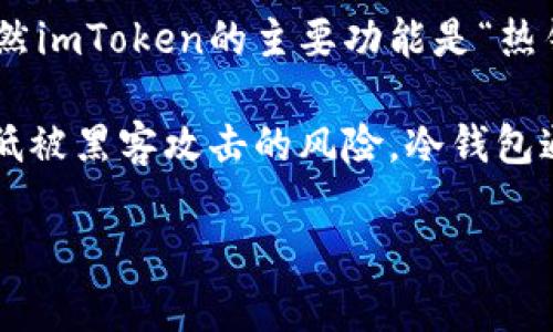 imToken是一款数字货币钱包，它可以支持多种数字资产的存储、管理和交易。虽然imToken的主要功能是“热钱包”，即它可以随时连接互联网进行交易，但我可以为你解释有关冷钱包的概念。

冷钱包是指一种不与互联网直接连接的钱包，它能够更安全地存储数字资产，降低被黑客攻击的风险。冷钱包通常是硬件设备或纸张形式，通过离线方式储存私钥。

如果你对冷钱包或imToken有任何具体问题，欢迎提问！