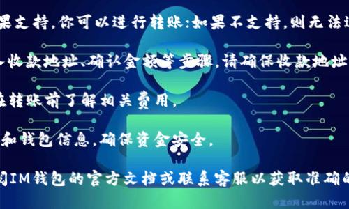 IM钱包（IM Wallet）是一款数字货币钱包，支持多种加密货币的存储和交易。而“BYCoin”则是指某种特定的数字货币或者数字资产。关于IM钱包能否给BYCoin转账的问题，可以归纳如下：

1. **查看支持的币种**：首先，你需要确认IM钱包是否支持BYCoin。如果支持，你可以进行转账；如果不支持，则无法进行相关操作。

2. **转账流程**：如果IM钱包支持BYCoin，转账的流程通常会涉及输入收款地址、确认金额等步骤。请确保收款地址的正确性，以避免转账错误。

3. **网络费用**：进行转账时，通常需要支付一定的网络手续费。确保在转账前了解相关费用。

4. **安全性**：在进行任何数字货币转账时，都要注意保护自己的私钥和钱包信息，确保资金安全。

如果你对IM钱包的使用仍有疑问或具体的转账操作需要指导，建议查阅IM钱包的官方文档或联系客服以获取准确的信息。