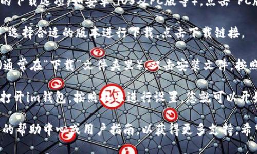 要下载im钱包的PC版，您可以按照以下步骤进行操作：

1. **访问官方网站**：打开浏览器，访问im钱包的官方网站。如果您不知道网址，可以通过搜索引擎搜索“im钱包官网”。

2. **找到下载选项**：在官网首页，寻找“下载”或者“产品”页面，通常这些链接会在导航栏上比较显眼的位置。

3. **选择PC版**：在下载页面中，您会看到不同平台的下载选项（如安卓、iOS及PC版等）。点击“PC版下载”的按钮。

4. **下载客户端**：根据系统要求（Windows或Mac），选择合适的版本进行下载，点击下载链接。

5. **安装程序**：下载完成后，找到下载的安装文件（通常在“下载”文件夹里），双击安装文件，按照安装向导的提示进行安装。

6. **启动im钱包**：安装完成后，从桌面或开始菜单打开im钱包，按照提示进行设置，您就可以开始使用了。

如果在下载或安装的过程中遇到问题，可以查阅官网的帮助中心或用户指南，以获得更多支持。希望这些步骤能帮助您顺利下载并使用im钱包的PC版！