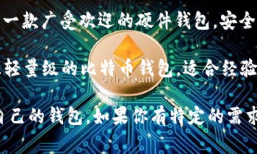 比特币钱包有很多种，以下是一些常见的比特币钱包名称：

1. **Blockchain Wallet**：这是一个非常受欢迎的在线钱包，用户友好且安全。

2. **Coinbase Wallet**：这是Coinbase交易所提供的钱包，方便用户存储和管理加密货币。

3. **Exodus Wallet**：一个桌面和移动钱包，界面简洁美观，支持多种加密货币。

4. **Trezor**：这是一款硬件钱包，以其高安全性而闻名。

5. **Ledger Nano S/X**：另一款广受欢迎的硬件钱包，安全性高，支持多种加密货币。

6. **Electrum**：一个快速且轻量级的比特币钱包，适合经验丰富的用户。

根据你的需求，可以选择适合自己的钱包。如果你有特定的需求或疑问，欢迎详细询问！