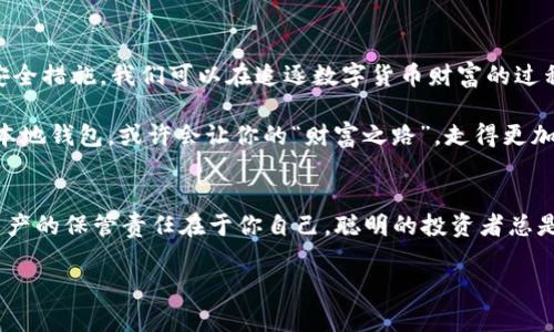 USDT有本地钱包吗？别让数字货币在你手中“流失”!

引言
在这个数字化的时代，在虚拟世界中追逐“财富”的你，是否想过：和信用卡、现金一样，我们也可以为USDT找到一个安全、便捷的“家”？是的，我们今天就来探讨一下，USDT是否有本地钱包，以及如何管理和保护我们的数字资产！

什么是USDT？
在深入USDT的本地钱包之前，首先我们需要明白USDT到底是什么。USDT，或称为Tether，是一种与美元挂钩的稳定币（Stablecoin），其价值始终保持接近1美元。可以这么说，USDT就像是数字货币市场中的“水母”，依附在各种波动的流中，帮助我们在高低起伏的市场中保持相对的稳定。

本地钱包的概念
说到本地钱包，可以想象一下一间你亲手设置的小金库，里面专门存放你的数字资产。在这里，你的USDT就像是一张张小票，安全地存在于小金库中，随时可以访问和使用。然而，这种本地钱包并不等同于你普通的银行账户，更多的是一种软件工具，让你在设备上直接管理你的加密货币。

USDT本地钱包的选择
无论是哪个领域，选择都是重要的。在USDT本地钱包的选择上，也有很多选项供你挑选。以下是一些常见的USDT本地钱包，让我们来看看它们的特点：

ul
li硬件钱包: 如Ledger和Trezor。这类钱包可以让你的数字资产离线存储，安全性高。就像你把贵重物品放在保险箱中，不怕被黑客“光顾”。/li
li桌面钱包: 例如Exodus和Atomic。这种钱包安装在你的电脑上，方便随时访问。正如你电脑中存储的文件，随手可得，但也要小心病毒入侵哦。/li
li移动钱包: 如Trust Wallet和Coinomi。这类钱包在手机上运行，让你随时随地享受USDT支付的乐趣，就好像口袋里的数字钱包，随时都可以“Tether”一下。/li
/ul

本地钱包的优势与劣势
虽然本地钱包听起来很吸引人，但就像世间万物一样，它也有自己的优势和劣势。接下来，我们来分析一下：

优势
ul
li安全性: 只要不连接到网络，硬件钱包的安全性几乎无懈可击。网络上的“幽灵”无法侵入你的金库，让你高枕无忧。/li
li隐私性: 本地钱包通常不需要提供个人信息，帮助你保护你的隐私，简直是现代社会的“隐士”选择。/li
li控制权: 你完全掌握你的密钥，无需依赖任何平台。此外，这种感觉大概就像驾驶自家的车，而不是坐在出租车后座。/li
/ul

劣势
ul
li技术复杂性: 对于初学者来说，钱包的设置和使用可能会有些难度。毕竟，谁还能不在学习中摔跤呢？/li
li遗失风险: 如果电脑损坏或钱包被删除，却没有备份，那简直就像丢掉了宝藏，令人心痛不已。因此，备份是非常重要的。/li
li没有第三方保障: 如果你的本地钱包遭到攻击或丢失，几乎没有人可以帮你找回那笔资产，真是让人无奈。/li
/ul

如何安全使用USDT本地钱包？
既然我们选择了本地钱包，如何安全使用也是一个重要话题。接下来的几点建议，或许可以让你的“数字金库”更安全：

ul
li定期更新钱包软件: 勤于更新软件就好比时常检查你的安全门锁，确保它始终保持稳固未经突破。/li
li强密码与二次验证: 使用强密码就像为你的金库装上了双锁，必要时开启二次验证，让你的安全性又上一个台阶。/li
li备份钱包信息: 就如同你为重要文件做备份，无论何时何地都能找回一切，遗失了就好像在沙漠中迷失方向。/li
/ul

总结
USDT的本地钱包就像是一个数字世界中的私人小金库，安全与便利并存。通过了解和选择合适的钱包以及采取必要的安全措施，我们可以在追逐数字货币财富的过程中，更好地保护我们的资产。

在数字货币的世界中，万事皆有可能，抓住机遇的同时，也不要忘了安全防护谁还没点小烦恼呢？如今，给USDT选择一个本地钱包，或许会让你的“财富之路”，走得更加平坦、安全！

最后的建议
在决定使用USDT本地钱包之前，建议做充分的研究与比较，根据自身需求和技术水平选择最适合你的钱包。毕竟，数字资产的保管责任在于你自己，聪明的投资者总是会做好各方面的准备。

祝你在数字货币的世界中，找到最合适的“家”，让你的USDT安稳在手，财富自由之路，越走越好！
