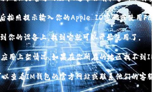 要在苹果设备上下载IM钱包应用，可以按照以下步骤操作：

1. **打开App Store**：在你的iPhone或者iPad上，找到并打开“App Store”应用。

2. **搜索IM钱包**：在App Store的搜索栏中输入“IM钱包”或“IM Wallet”，然后点击搜索。

3. **选择应用**：在搜索结果中找到IM钱包应用，确保是官方的版本（通常会有较多的下载量和良好的评价）。

4. **下载应用**：点击应用旁的“获取”按钮，然后按照提示输入你的Apple ID密码或使用Face ID/Touch ID进行验证，开始下载。

5. **安装完成**：下载完成后，应用会自动安装到你的设备上，找到它就可以开始使用了。

请注意，不同地区的App Store可能会有不同的应用上架情况，如果在你所在的地区找不到IM钱包，尝试更改App Store的地区设置。

如果你在下载或使用过程中遇到任何问题，也可以查看IM钱包的官方网站或联系他们的客服获取帮助。希望这可以帮助你顺利下载IM钱包！