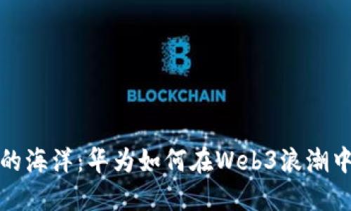 跳进未来的海洋：华为如何在Web3浪潮中扬帆起航