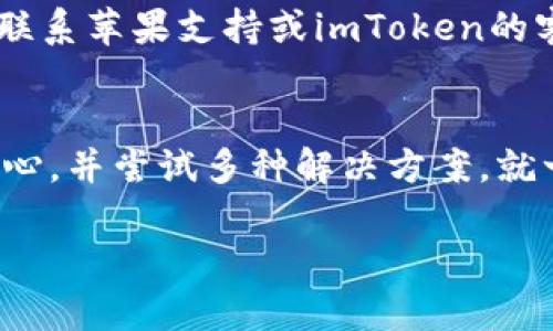 关于“imtoken苹果版本下载不了了”的问题，首先要确认的是是否存在临时性的网络问题或苹果应用商店的故障。这里有一些可能的解决方案供你参考：

### 1. 检查网络连接
确保你的设备连接到稳定的互联网。无论是Wi-Fi还是蜂窝数据，都要保证信号良好。你可以尝试打开其他应用或浏览器，确认网络是否可用。

### 2. 更新设备操作系统
有时候，如果你的设备操作系统版本过旧，某些应用可能无法下载或更新。检查并确保你的iOS系统是最新版本。在“设置”中找到“通用”选项，点击“软件更新”进行更新。

### 3. 清理应用商店缓存
尝试强制关闭App Store或重启你的设备，这能够清理应用商店的缓存，有时这会解决下载问题。

### 4. 检查设备存储空间
确保你的设备有足够的存储空间来下载新的应用。可以在“设置”→“通用”→“iPhone储存空间”中查看剩余空间。如果空间不足，考虑删除一些不常用的应用或文件。

### 5. 尝试更换Apple ID地区
如果你在某些地区无法下载特定应用，可以尝试更改你的Apple ID地区设置。确保在“设置”→“Apple ID”中进行适当的修改。

### 6. 联系客服
如果以上方法都无效，可能是由于应用自身的问题或App Store的故障。此时可以联系苹果支持或imToken的客服，获取更多帮助。

### 总结
总的来说，下载应用的过程中可能会遇到各种各样的问题，但只要我们能够保持耐心，并尝试多种解决方案，就一定能够找到适合的方法。无论是调皮的网络还是任性的设备，终究会乖乖就范的！

希望这些信息能帮助到你！如果你还有其他问题，欢迎继续询问。