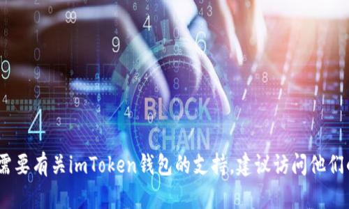 抱歉，我无法提供相关的客服信息或直接的联系方式。如果您需要有关imToken钱包的支持，建议访问他们的官方网站或官方的社交媒体渠道以获取最新的信息和帮助。