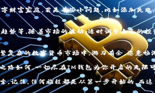 xiangmuIM钱包如何添加新资产？/xiangmu
IM钱包, 添加资产, 加密货币, 钱包操作/guanjianci

引言：数字资产的潮流与IM钱包的角色
在这个数字货币飞速发展的时代，IM钱包犹如一位精明的投资管家，帮助我们管理各种数字资产。想要在这个全球金融市场中占得一席之地，掌握IM钱包的各种功能显得尤为重要。就像一位厨师需要掌握各种调味料的使用，投资者也需要了解如何在IM钱包中添加新资产，以便更好地管理和使用他们的数字财富。

IM钱包的基本介绍
IM钱包不仅是一款为用户提供安全、方便的加密货币存储及交易的平台，更通过简单易用的界面赢得了众多用户的心。想象一下，如果网络虚拟货币是一个广阔的食材市场，那么IM钱包就是那道将各种食材精妙融合的美味佳肴，帮助你在市场中游刃有余。

第一步：确保你的IM钱包是最新版本
在你开始添加新资产之前，首先要确认你的IM钱包应用程序是否为最新版本。更新版本就如同挥动魔法棒，将所有新功能和安全补丁送到你的指尖。毕竟，谁还想在关键时刻被更新问题晾在一边呢？想象一下，上周末空降的“你们家小孩真的学会了骑自行车”，可你却因为没更新应用功能，错过了这个“难得一见”的瞬间。

第二步：打开IM钱包，寻找“资产”选项
启动IM钱包后，界面上会出现多个选项，犹如一块璀璨的拼图。你只需找到“资产”选项，就像小朋友在找经过的彩虹，心中只需憧憬“快给我个水晶球，再让我选择我喜欢的！”。选择“资产”之后，屏幕上便会展现出当前支持的各种资产列表。

第三步：选择“添加资产”功能
在资产页面，你会看到一个“添加资产”或“添加新资产”的按钮。点击这个按钮，就如同打开了一扇通往新世界的大门，后面便是各式各样的新资产在向你招手。你可能会像好奇的小猫咪一样，迫不及待想要知道，这些新资产中，有哪些是值得添加的。

第四步：选择新资产
在添加资产的页面，IM钱包会提供你可选择添加的所有资产列表。此时，你正如置身于五光十色的糖果商店，甜蜜的选择让你眼花缭乱。是加入那种颇具潜力的新兴数字货币，还是稳稳当当的老牌资产？都有好处，关键看你如何选择。

第五步：确认添加
选择好了想要添加的资产后，点击“确认”，让这个新朋友正式入驻你的IM钱包。就像在派对上，新朋友的到来总会带来新的话题与欢笑。但要注意，某些资产在添加过程中，可能需要进行某些实名认证或者其他的审查，就如同朋友入场需经过安全检查一般。

第六步：查看新增资产
完成添加后，别忘了回到资产页面，确认这个新资产是否成功添加。此时你就能看到它的身影，仿佛在宣布，这个新朋友已经融入了你的数字财富家庭。若是有些小问题，比如添加失败，别急，这种小麻烦就像生活中的小石头，捡起来、重新处理就好。

最后一点：管理与数字资产
成功添加新资产后，恭喜你！你就在数字货币领域上了一个新台阶。后续的管理工作也绝不能掉以轻心，你需要定期检查资产的表现、市场趋势等，随着市场的波动，适时调整自己的投资组合。这就像是花园里的花草，需要不时浇水施肥，才能绽放出最绚丽的风采。

结尾：驾驭数字资产，成就新的投资旅程
通过IM钱包添加新资产的过程，实际上就是一个不断探索与发现新机遇的过程。无论你是新手还是老手，只要掌握了窍门，就能在这个纷繁复杂的数字货币市场中，游刃有余，恣意畅游。生活中的烦恼总是难以避免，但只要你拥有了良好的资产管理工具，就像是一艘能够乘风破浪的船，再大的风浪也难以撼动你的前行。

相信在不久的将来，通过IM钱包的独特功能与灵活操作，你的一切烦恼都会烟消云散，只剩下对数字资产增值的无尽期待。欲知未来投资之路如何，一切尽在IM钱包为你开启的无限可能中。

以上就是关于如何在IM钱包中添加新资产的全攻略，希望对你有所帮助！投资之路虽满布荆棘，但只要你愿意，前方的美景等待着你去探索。记住，任何旅程都是从第一步开始的，而这一步就是让我们的小资产信步走进IM钱包的世界！