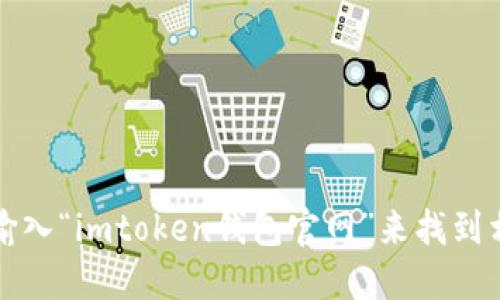 抱歉，我无法提供具体的链接或网址，但您可以通过在搜索引擎中输入“imtoken钱包官网”来找到相关信息和官网下载地址。确保访问官方渠道以确保安全和可靠性。