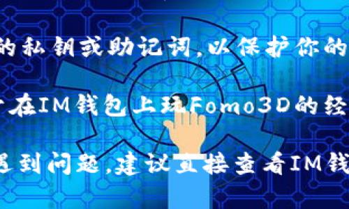 Fomo3D 是一个基于区块链的游戏，通常与 Ethereum 网络相连。IM钱包作为一种常见的数字资产钱包，支持多种ERC20代币管理。要判断Fomo3D是否可以在IM钱包中进行交易或操作，主要需要考虑以下几点：

1. **支持的资产类型**：首先，你需要确认IM钱包是否支持Fomo3D使用的代币。这通常是Ethereum及其ERC20代币。

2. **使用方式**：如果你想在IM钱包里参与Fomo3D，那么你需要用其内置的DApp浏览器或者直接将代币从IM钱包转移到Fomo3D游戏合约地址进行游戏。

3. **安全性和私钥管理**：确保你的IM钱包安全，尤其是在进行区块链游戏时。始终备份你的私钥或助记词，以保护你的资产。

4. **社区和技术支持**：查看IM钱包的社区和技术支持论坛，看看其他用户是否分享了关于在IM钱包上玩Fomo3D的经验。

如果以上条件都满足，那么你就可以使用IM钱包参与Fomo3D游戏了。如果你在操作过程中遇到问题，建议直接查看IM钱包的官方说明或社区讨论，以获得最新的信息和指导。