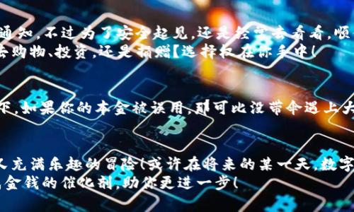   跟着泰肯币TKC一起飞：如何轻松提现到IM钱包 / 

 guanjianci 泰肯币, TKC, 提现, IM钱包 /guanjianci 

引言：金融科技新的探险之旅
在如今这个瞬息万变的数字经济时代，虚拟货币如同一颗颗璀璨的星星，吸引着无数投资者的目光。其中，泰肯币（TKC）作为一颗新星，以其独特的价值和潜力，正在逐渐引领潮流。那么，如何将这颗宝贵的星星——泰肯币TKC，顺利提现到IM钱包呢？让我们一同踏上这段激动人心的旅程！

第一步：了解泰肯币TKC
在深入提现流程之前，首先要对泰肯币（TKC）有一个全面的了解。泰肯币是一种基于区块链技术的数字货币，其设计目的是为了促进全球支付的便捷化和安全性。想象一下，它就像是一种新型的“货币通行证”，让你能够自由穿梭于数字世界，与全球用户进行无障碍的交易。
但不止于此，泰肯币还有很强的背后支持，甚至可以说是“有家有业”的那种存在。它的背后有强大的社区支持和生态系统，旨在通过技术革新改善传统金融体系的不足。谁能想到，未来的钱包不再是皮夹，而是你掌心的一枚虚拟硬币呢？

第二步：准备工作
在开始提现之前，有几项准备工作是必不可少的，像是收拾行李之前确认机票和护照。首先，你需要确保你的IM钱包已经注册并且正常使用。IM钱包就像是你的数字金库，专门存储你的虚拟资产。注册流程通常简单明了，按照步骤一点一点来就好。
接下来，你需要确认你的泰肯币已经存放在一个可支持提现的交易平台上。这一点至关重要。如果你像我一样，偶尔会把东西放错地方，记得找找确认一下哦！确保你已经完成充值，并且了解该平台的提现限制和手续费，免得到时候“钱到账却惊讶”的窘境哦！

第三步：提现流程详解
现在我们终于可以进入提现的关键环节了！这个过程就像是在参加一场激烈的运动比赛，可能会有些紧张，不过一切都会不那么复杂。
ol
listrong第一步：/strong登入你的交易平台账户，进入资产管理界面。/li
listrong第二步：/strong找到TKC的提现选项。这个选项一般会很显眼，毕竟每天都有不少用户在关注它，就像是市场上最火的明星。/li
listrong第三步：/strong输入你希望提现的数量。如果你是个积极的投资者，恭喜，你可能会觉得选择多少提现是一道选择题。但同时也要考虑好手续费的问题，谁不想多留点‘压岁钱’呢？/li
listrong第四步：/strong在提现地址栏输入你的IM钱包地址。务必仔细确认这一点！因为一旦填写错误，就像把明信片寄错地址一样，钱可就“失踪”了哦！/li
listrong第五步：/strong确认信息无误后，提交提现申请。此时心跳加速，接下来就等候它的到来吧。/li
/ol
全部流程大约需要几小时到几天不等，具体仍需参考平台的处理时间。在这个过程中，多喝水，保持冷静！

第四步：查看IM钱包的到账情况
提现完成后，就像等待一封来自未来的信件，你可以时不时地查看你的IM钱包，确认金额是否到帐。通常会在到账后收到通知，不过为了安全起见，还是经常去看看，顺便关心一下“钱包”的情况。
如果你的TKC成功到达IM钱包，那简直就像中了彩票，甜蜜的感觉油然而生！这时候你可以考虑如何使用这些数字货币，去购物、投资，还是捐赠？选择权在你手中！

附加小贴士：保持安全
在进行任何虚拟货币交易时，保持安全意识是非常重要的。确保你的账户开启了双重认证，以避免不必要的麻烦。想象一下，如果你的本金被误用，那可比没带伞遇上大雨更加惨痛。不过不怕，只要保持警惕，就能尽量减少风险！

总结：享受数字财富的乐趣
提现泰肯币TKC到IM钱包其实并不复杂，经过上述步骤，相信你一定可以轻松搞定。这个过程中，效果就像是一场惊险却又充满乐趣的冒险！或许在将来的某一天，数字货币会成为每个人生活的一部分，让我们一起期待那个时刻的到来。
现在，是时候放飞自我的数字货币梦想，探索更多的可能性。谁还没点小烦恼呢？只要心中有信念，那些烦恼也许就能变成金钱的催化剂，助你更进一步！