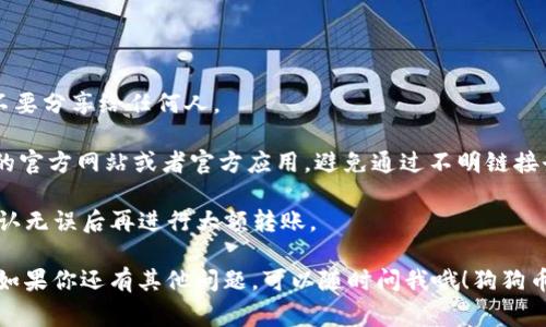 要将Doge（狗狗币）存入IM钱包（IM Wallet），你可以按照以下步骤进行操作：

### 第一步：下载并安装IM钱包

1. 前往IM钱包的官方网站或应用商店（适用于安卓或iOS）下载并安装IM钱包。
2. 打开应用，如果你是新用户，可以选择注册一个新钱包；如果你已经有账号，则可以直接登录。

### 第二步：创建钱包或恢复钱包

- **创建新钱包**：按照提示输入所需信息，并记录下助记词和私钥。这是保护你资金的关键，一定要妥善保存。
  
- **恢复钱包**： 如果你已经有一个钱包，可以使用助记词来恢复。

### 第三步：获取Doge的接收地址

1. 登录IM钱包后，找到“币种管理”或“添加资产”的选项。
2. 找到Dogecoin（狗狗币）并添加它。如果已经添加，可以直接选择狗狗币。
3. 点击狗狗币资产，在该页面上，你会看到“接收”或“充值”选项，点击后会显示一个二维码和一串字母数字组合的地址。
4. 复制这个地址，稍后会用到。

### 第四步：从交易所转账Dogecoin

如果你是在某个交易所（例如币安、火币等）购买的Doge，接下来可以将其转账到你的IM钱包。

1. 登录你购买Doge的交易所账户。
2. 找到Doge（狗狗币）交易页面，选择“提币”或“提现”。
3. 在提币页面，粘贴先前复制的IM钱包Dogecoin接收地址。
4. 输入你想要转账的数量，确认无误后，提交提币申请。
5. 根据交易所的规定，可能还需要输入验证码等安全信息。

### 第五步：等待转账确认

Doge转账通常比较快，但具体时间会因网络拥堵情况而异。你可以在IM钱包中查看余额更新情况，一旦显示出相应的Dogecoin数量，表示转账成功。

### 第六步：存储与管理

现在，你的Doge已经存入IM钱包。记得定期检查你的资产状况，也可以通过IM钱包的其他功能进行资产管理，比如交易、转账或查看市场行情等。

### 额外提示

- **安全第一**：一定要妥善保管好你的助记词和私钥，不要分享给任何人。
  
- **防止钓鱼**：在操作过程中，确保你使用的是IM钱包的官方网站或者官方应用，避免通过不明链接登录。

- **小额测试**：第一次转账时，建议先进行小额测试，确认无误后再进行大额转账。

以上就是将Doge存入IM钱包的基本步骤，希望能帮到你！如果你还有其他问题，可以随时问我哦！狗狗币可爱又有趣，就像养一只小狗狗一样，值得我们好好守护。