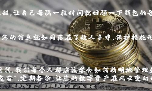   比特币钱包备份：数字资产的护身符，您钱包的安全双保险！ / 

 guanjianci 比特币, 钱包备份, 数字资产, 安全性 /guanjianci 

引言：数字时代的守护神
在这个虚拟货币飞速发展的时代，比特币犹如现代金银岛上的财富，吸引着无数的投资者。然而，数字资产的安全性却面临诸多挑战。如果说比特币是摇滚明星，那么比特币钱包备份就是那位忠诚的粉丝，时时刻刻保护着偶像不受侵害。今天，我们就来聊聊比特币钱包备份的用处，就像给你的财富穿上一层铠甲，抵挡来自四面八方的威胁。

比特币钱包：基础知识
首先，让我们了解一下比特币钱包的概念。比特币钱包是存储比特币的数字工具，类似于传统的银行账户，但它的运作和存储方式相对复杂。比特币钱包有多种类型：热钱包（在线钱包）和冷钱包（离线钱包），每种都有其独特的特性和适用场景。可以说，您的比特币钱包就是您在加密货币世界中的住所。

为什么备份比特币钱包如此重要？
想象一下，如果您的家丢失了钥匙，您会如何？这时候，您当然希望有一个备用钥匙，而备份比特币钱包就是这个备用钥匙。备份可以防止因电脑故障、软件崩溃或其他不可预知的意外情况而导致的比特币丢失。那么，具体来说，备份比特币钱包的几个重要用途是什么呢？

保护您的财富
首先，备份比特币钱包可以有效保护您的财富。当您将比特币存入钱包时，这些数字货币会被储存在私钥之下，私钥就像是通向您比特币的“密码”。而如果您丢失了私钥，您就无法再访问这些比特币，就如同在金库忘记了密码，最后只能眼巴巴看着里面的财富无从获取。而备份钱包的一个重要作用，就是在您的主设备发生故障时，让您依然可以通过备份恢复对比特币的访问权。

防范病毒与黑客攻击
其次，在这个网络安全面临威胁的时代，无论您使用的是哪种设备，病毒和黑客攻击的风险都无处不在。想象一下，您的名字在黑客的眼中就像是织网中的小虫，他会乘虚而入，将您的比特币全部洗劫一空。而一份完整的备份可以帮助您在遭遇黑客攻击或数据丢失后，快速恢复您的钱包和账户。

轻松切换设备
再者，如果您计划更换设备，备份钱包能够帮助您轻松地迁移资产。比特币并不是一成不变的，随着技术的发展，您可能希望将钱包从一个平台迁移到另一个平台，或者从手机转到电脑。在这种情况下，备份钱包就像是您顺利迁移的通行证，只要有备份，过程中不会损失任何一笔财富。

防止遗失与失误
最后，备份钱包还可以防止用户的失误或意外情况，比如误删除数据或者设备的意外掉落。你有没有过那种感觉？在一阵慌乱中，您的手一抖，手机就掉到水里了。尽管前期小心翼翼，最终却因为这一瞬间的失误而痛不欲生。而备份能够帮助您规避这些小麻烦，让您在遇到突发情况时能够从容应对。

备份方法大揭秘
那么如何备份比特币钱包呢？其实操作起来并不复杂，接下来就跟我一起来看看比特币钱包备份的步骤吧。就像做菜，有些材料你必须提前准备好。

步骤一：选择备份方式
您可以选择多种备份方式，比如使用纸质备份、USB闪存盘、或者外部硬盘。纸质备份就是将私钥或助记词手写下来，然后妥善保管，而USB闪存盘和外部硬盘则是数字存储的方式。这些方法各有优缺点，关键在于您的个人习惯及使用便利性。谁不想在关键时刻能够迅速找到自己的财富呢？

步骤二：执行备份
备份比特币钱包的具体操作通常可以在钱包的设置或安全选项中找到。您只需点击几下，即可生成备份文件。可以想象，这是你为未来的财富创造的时间胶囊，等待在任何需要的时候打开。一定要确保备份文件的安全性，放在一个不容易被他人访问的地方，既然是您的财富，就应该好好珍惜。

步骤三：定期更新备份
仅仅一次备份是不够的！随着时间的推移，您的比特币钱包可能发生变化，比如增加了新的比特币或者更改了私钥。这时候，就需要定期更新备份了。您可以设置一个提醒，让自己每隔一段时间就回顾一下钱包的备份情况，保持数据新鲜，就像牛奶保质期一样，确保备份始终有效。

常见误区与小贴士
在备份比特币钱包的过程中，也有一些常见的误区需要注意。例如，有些用户认为只要使用“云备份”就足够安全，但这其实存在一定风险。如果云服务被黑客入侵，那么您的信息就如同落在了敌人手中，保护措施形同虚设。
此外，使用简单密码或未加密的文件进行备份也是一个大忌。谁还没点小烦恼呢？选择复杂并且不易被破解的密码，加密文件，增加数据的安全性，一切都不算过头。

结语：备份钱包，财富无忧
综上所述，备份比特币钱包是保护您数字资产的重要措施。这不仅能够防止意外损失，还有助于平稳地逐步适应数字货币进行的各项操作。在这个充满科技和创新的时代，我们每个人都应该学会如何精明地管理和保护自己的财富。
最终，我们希望您能够拥有一个安全、顺利的数字货币投资之旅，像是乘坐无风的船只，轻松游荡在这片数字海洋。再见的同时，也希望您记得时常为自己的钱包打打“疫苗”，定期备份，让您的数字资产在风云变幻的科技世界中稳如泰山！