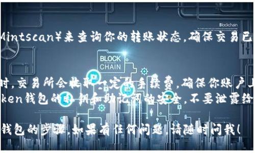 要将ATOM币提到IM钱包（ImToken），你可以按照以下步骤进行操作：

### 1. 准备工作
在开始之前，请确保你已经：
- 拥有一个IM钱包账户。你可以在手机应用商店下载ImToken，然后注册并创建钱包。
- 确保你的ATOM（Cosmos币）已经在支持的交易所或者钱包中。

### 2. 获取IM钱包的收款地址
#### 1. 打开IM钱包：
在你的手机上打开IM钱包。

#### 2. 选择Cosmos：
在钱包主界面，点击“资产”部分。然后选择“Cosmos（ATOM）”。

#### 3. 获取地址：
点击“接收”按钮，你会看到一个QR码和一个地址字符串。复制这个地址，准备进行转账。

### 3. 从交易所或其他钱包转账ATOM
#### 1. 登录你的交易所：
登录到你持有ATOM的交易所账户（如Binance、Huobi等）。

#### 2. 选择提币：
在交易所界面，找到并选择“提币”或“提现”选项。

#### 3. 输入提币信息：
- **提币地址**：将你在IM钱包中复制的ATOM地址粘贴到这里。
- **提币数量**：输入你要转账的ATOM数量。
- 确保填写的提币地址正确，错误的地址可能导致资产丢失。

#### 4. 完成安全验证：
根据交易所的要求，完成必要的安全验证（如短信验证码、邮件验证等）。

#### 5. 提交申请：
确认信息无误后，提交提币申请。

### 4. 等待到账
提币交易通常需要时间，你可以在ImToken钱包中查看ATOM余额，确认到账。

### 5. 确认交易
你可以使用区块浏览器（如Mintscan）来查询你的转账状态，确保交易已经成功。

### 6. 其他注意事项
- **交易费用**：注意提币时，交易所会收取一定的手续费，确保你账户上有足够的余额支付手续费。
- **安全**：保证你的ImToken钱包的私钥和助记词的安全，不要泄露给他人。

以上就是将ATOM币提到IM钱包的步骤。如果有任何问题，请随时问我！