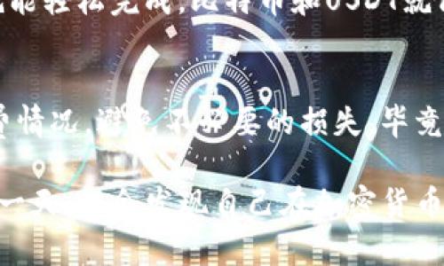 在IM钱包中，将BTC兑换为USDT的过程实际上是相对简单的，但前提是您要了解一些基本的信息和步骤。下面我们将为您详细介绍这个过程，以帮助您顺利进行交易。

第一步：登录IM钱包
首先，您需要打开IM钱包并登录您的账户。如果您还没有账户，可以根据钱包的指引进行注册。确保您的账户已经完成了身份验证，这样在交易时会更加顺利。

第二步：查看您的余额
登录后，查看您的BTC余额，确保您有足够的比特币进行兑换。毕竟，“钱包里没钱”的感觉，就像打开冰箱却发现只剩一根胡萝卜一样，让人感到无奈。

第三步：选择兑换功能
在钱包首页，找到“兑换”或“交易”的选项。每个钱包的界面可能略有不同，但大体上都会有明显的按钮或链接。点开后，您会看到支持的币种列表。

第四步：选择交易对
在币种列表中，找到“BTC/USDT”交易对。就像选择您最喜欢的饮料一样，选择这个对的时候要确保您是想用BTC换取USDT。这时候，您可能会想，“换了USDT我就可以去买我想要的东西啦！”

第五步：输入兑换数量
在交易界面，您需要输入您想要兑换的BTC数量。系统会自动计算出您可以获得的USDT数量。要小心哦，别一不小心输入成了自己想买的包包价钱！

第六步：确认交易信息
在提交交易前，仔细检查一下您输入的信息，包括BTC数量和获得的USDT数量。有时候小失误就可能导致“痛苦一整天”的结果，谁还没点小烦恼呢？

第七步：提交交易
确保所有信息无误后，点击“确认”或“提交”按钮。这一步骤可能需要一些时间去处理交易，但通常不会太久。在等待期间，不妨给朋友发个消息，分享一下这个“致富”的新消息！

第八步：查看交易记录
交易完成后，您可以在钱包的交易记录中查看刚才的兑换信息。确保一切都正常。如果发现异常，及时联系IM钱包的客服，他们就像“超人”一样，会迅速为您解决问题。

第九步：使用USDT
交易成功后，您的USDT会自动显示在钱包中。您可以选择继续持有，或者用它进行其他投资。同样的，这种转变就像是从“普通土豆”变成了“薯条”的滋味，瞬间让人感觉upgrade了！

总结
在IM钱包中将BTC兑换为USDT的过程虽然看似复杂，但实际上只要按照步骤操作，就能轻松完成。比特币和USDT就像是不同的语言，虽然表意不同，但最终都能帮助您更好地参与到加密货币的世界中。

小贴士
在进行这种交易时，请务必保持谨慎，了解当前市场行情，并及时关注交易所的手续费情况，避免不必要的损失。毕竟，聪明的投资者总是做好了充分的准备！

希望这篇文章能够帮助您更好地理解IM钱包中的比特币兑换流程，也许在将来的某一天，您会发现自己在加密货币的世界中如鱼得水！不管怎样，祝您投资愉快！