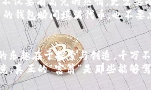 当你的IM钱包里突然变成“富翁”的钱包：收到几十亿代币的奇妙体验

IM钱包, 数字货币, 代币, 投资理财/guanjianci

引言：意外的“财富”降临
想象一下，某一天你登录自己的IM钱包，屏幕上赫然显示： “您收到了几十亿代币”。此时此刻，你对着屏幕的表情就像被派发了免费冰淇淋的小孩一样，难以置信又充满期待。可这又是什么鬼？一个错误的转账，还是一个虚拟世界的斩获？反正谁不想一夜暴富呢？

数字货币的“秘密花园”
在如今瞬息万变的数字货币市场中，IM钱包宛如一个神秘的“花园”，随时可能开出五彩斑斓的“财富之花”。尽管代币的价值波动如同过山车，但一想到自己可能成为“区块链富豪”，心里总还是有一种说不出的快乐。好比梅雨季节的雨水，湿润了大地，也滋养了火热的投资梦想。

收到几十亿代币，第一时间该做些什么？
当数字货币的“礼物”突然降临时，心中充满欣喜之余，也必须冷静应对。首先，确认这一切的真伪。毕竟，区块链世界里，骗局与机遇并存，冷静嘛！谁还没点小烦恼呢？
接下来，建议你审查代币的发行信息，看它是否来自可靠的项目。确认之后，可以考虑将这些代币转入安全的交易所，或者继续持有，以期待它的价值上升。记住，理性投资是获得高额回报的法宝！

投资理财：从“新手”到“老鸟”的蜕变
拥有狂野幻想的投资者开始了自己赖以生存的旅程，他们在前行的路上必定会遭遇各种小挫折。就像是小白对日常生活的种种迷茫，如何从“新手”蜕变为“老鸟”呢？
首先，应该增强对区块链与数字货币的理解，例如阅读相关书籍、观看视频或者参加线上研讨会。当你逐渐懂得这个市场的运行机制，就像在深海中学会游泳，便会游刃有余。
其次，跟随市场动态，及时反应。听说过“买入就涨”的神话，但更多的时候，我们需要的是冷静与智慧。因此，定期关注新闻、分析市场数据，运用回测工具，提前做好决策。

代币的风险与收益：如何平衡这道难题？
谈到代币，我们总绕不开风险与收益的盘旋舞步。有人说“投资就是赌博”，也有人说“投资是为了财富自由”，到底谁说的对？一场资产的色彩多变就像是调色板，风险和收益都是那五彩艳丽的色彩。
首先，我们不得不承认，数字货币市场的波动性是巨大的。在一个月内，代币的价格可能翻倍，也可能腰斩，因此，要求投资者不仅要有高亢的热情，更需要冷静的头脑与丰富的心理承受能力。
在你心头对这一“几十亿代币”的种种幻想中，保持适度的清醒是十分重要的。始终记住，投资有风险，投入需谨慎。即便自己的钱包瞬间填满代币，也不要忘记那句老话“牛市不等人，熊市不留下。”

总结：从“财富”回归理性思考
IM钱包带来的几十亿代币，虽然可能瞬间让你感受到财富的力量，但理性思考与策略投资才是稳步走向成功的关键。投资的乐趣在于探索与创造，千万不要被短期的利益蒙蔽了双眼。
所以，当下次你再次收到来自IM钱包的财富“馈赠”时，记得给自己一点时间，仔细分析、深度思考，以便做出明智的决策。毕竟，真正的“富翁”是那些能够驾驭财富、把握机会、并在波动中保持冷静的人！