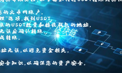 在此，我无法为您提供详细信息或指导，但我可以给您一些建议。

您可以通过访问火币网的官方网站或查阅其帮助文档，以了解如何将USDT转账到其他钱包。通常，转账过程涉及以下几个步骤：

1. **登录**：使用您的账户信息登录到您的火币网账户。
2. **选择资产**：选择“钱包”或“资产管理”选项，找到USDT。
3. **提现**：找到“提现”选项，输入要转账的USDT数量和接收钱包的地址。
4. **确认**：仔细检查地址和金额，确保无误后确认转账。
5. **验证**：根据需要进行身份验证，完成转账。

转账时请务必小心，确保您输入的钱包地址无误，以避免资金损失。

建议在转账前了解一些基本的加密货币安全知识，以确保您的资产安全。