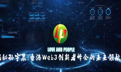 揭秘孙宇晨：香港Web3创新者峰会的未来领航员