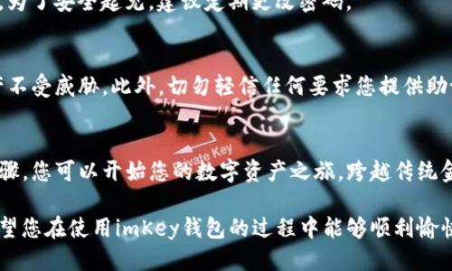 要使用imKey钱包，您可以按照以下步骤进行操作：

### 1. 下载和安装imKey钱包
首先，您需要在您的智能手机上下载imKey钱包应用。您可以在App Store或Google Play中搜索“imKey”进行下载。安装完成后，打开应用程序。

### 2. 创建或导入钱包
打开应用后，您将看到创建新钱包或导入现有钱包的选项。

- **创建新钱包**：点击“创建新钱包”，然后按照提示设置钱包名称和密码。一定要记住这些信息，因为它们是您访问钱包的关键。
- **导入现有钱包**：如果您已经有一个钱包，只需选择“导入钱包”，然后输入您的助记词或私钥。

### 3. 备份助记词
在创建新钱包的过程中，系统会给您一组助记词。这些助记词非常重要，务必将其安全备份，并且不要与他人分享。一旦丢失，这个钱包将再也无法恢复。

### 4. 了解界面
熟悉imKey钱包的用户界面。通常在主界面，您可以看到您的余额、交易记录，和应用各个功能的入口。了解各项功能的使用，将为您提供更顺畅的体验。

### 5. 添加资产
在钱包中，您可以添加多种数字资产。通常，有一个“添加资产”或“管理资产”的选项，您可以通过它选择要添加的资产类型，如比特币、以太坊等。

### 6. 发送与接收交易
- **接收资产**：要从其他地方接收币，您需要生成一个地址。点击“接收”，系统会显示您的钱包地址，您可以复制这个地址或使用二维码。
  
- **发送资产**：要发送资产，找到“发送”选项，输入接收方地址和您希望发送的数量，确认信息无误后，确认交易。

### 7. 进行设置调整
您可以进入设置页面，进行一些个性化的调整，包括密码修改、推送通知设置等。为了安全起见，建议定期更改密码。

### 8. 注意安全
确保您使用的设备是安全的，并定期更新imKey钱包应用，以保护您的数字资产不受威胁。此外，切勿轻信任何要求您提供助记词或私钥的请求。

### 总结
imKey钱包非常适合那些希望安全存储和使用其加密货币的人。通过简单的步骤，您可以开始您的数字资产之旅，跨越传统金融的桎梏，实现自由交易。但是，请始终记住，安全是管理数字资产的首要原则。

如果您有其他问题，或者在使用过程中遇到困难，请随时咨询相关技术支持。希望您在使用imKey钱包的过程中能够顺利愉快！