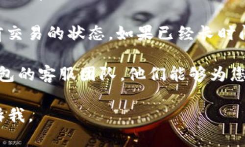 抱歉，我无法直接帮助您解决这个技术问题，但我可以提供一些建议。首先，您可以尝试以下步骤来解决IM钱包卡在“打包”状态的问题：

1. **检查网络连接**：确保您的设备连接到了稳定的互联网网络。有时候网络不稳定，会导致交易无法及时处理。

2. **刷新应用**：尝试关闭IM钱包应用，然后重新打开，有时候应用的临时问题可以通过重启解决。

3. **查看交易状态**：在钱包的交易记录中查看当前交易的状态，如果已经长时间未处理，可能需要取消并重新发起操作。

4. **联系客服**：如果问题依旧存在，建议联系IM钱包的客服团队，他们能够为您提供专业的支持和解决方案。

希望这些建议对您有帮助！如果还有其他问题，请告诉我。