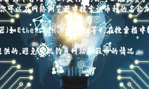 要查找IM钱包中某个数字货币的合约地址，通常可以通过以下步骤进行：

1. **访问IM钱包**：打开IM钱包应用程序，登录你的账户。

2. **选择数字货币**：在钱包界面，选择你想要查询的数字货币，相应的资产信息页面会显示出来。

3. **查找合约地址**：
   - 如果该数字货币是基于以太坊或者其他智能合约平台（如BSC）发行的，你可以在该资产详情页中找到“合约地址”或者“合约信息”的选项。
   - 有些钱包可能不会直接显示合约地址，这时你可以在网络浏览器中搜索该币种的名称加上“合约地址”来获取。

4. **区块链浏览器**：如有需要，访问区块链浏览器（如Etherscan、BscScan等），在搜索框中输入币种名称或其它相关信息，找到对应合约地址。

5. **官方渠道**：确保你得到的合约地址是官方提供的，避免出现钓鱼网站和假币的情况。

如果你还有其它相关问题，欢迎继续提问！