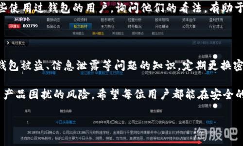 在对IM钱包的真伪进行辨别时，可以从以下几个方面进行检查和确认，这不仅能保护您的资金安全，也能让您在使用过程中更加放心。

1. 查看官方来源

首先，最直接的方式就是查看IM钱包的官方网站或者其官方认可的应用商店渠道。就像购买名牌包包一样，只有在正规的专柜或者可信的电商平台购买，才能大大降低买到假货的风险。所以，当您在下载和安装IM钱包时，确保是在官方提供的链接中进行，而不是在一些不明的网址或第三方渠道。

2. 观察钱包的界面和功能

一个仿制品通常在细节和功能上会有所欠缺。可以比较一下自己手中钱包的界面设计和功能设置与官方描述是否一致。正品IM钱包的界面应该，功能运作流畅。如果您遇到卡顿、混乱的界面和奇奇怪怪的功能，可能就是在使用假冒产品了。

3. 检查钱包的安全性

IM钱包提供了一系列的安全保护措施，如双重身份验证、交易通知等。这就像是家的门锁一样，越是高级的锁，越能守护好您的财产安全。如果您的IM钱包缺少这些基本的安全功能，或者在进行某些操作时不需要验证，就要小心了，或许这钱包的安全性和真实度都有问题。

4. 查看用户评价与反馈

在购买之前，查看其他用户的反馈与评价尤为重要。想想，如果你买的东西只有你一个人觉得好，那是不是有点可疑呢？当你翻看IM钱包的评价时，找找一些长时间使用用户的真实体验和看法。对于假货而言，通常会发现有大量的负面评价或被投诉的情况。小心使用，以免后悔落得“人财两空”的境地。

5. 注意更新与客服

一款优秀的钱包软件，应该会定期进行更新和升级，用户的使用体验。如果你的IM钱包动辄长时间未更新，或者其客服并不活跃，那就得小心了。有些假冒的钱包甚至会在更新时收集用户信息。能及时反应用户需求和建议的产品，往往更加可靠。

6. 查看支持的币种与交易所连接

不同的IM钱包可能支持不同种类的加密货币交易，确保您钱包所支持的货币种类与您所需的币种相符，通常正品的钱包会有更多的币种连接。如果钱包的支持币种显得稀少，那就可能是个伪造品。

7. 在社区中寻找反馈

在相关的用户社区、论坛中寻找使用IM钱包的用户反馈和讨论，往往能获得真实的经验分享。毕竟，谁还没点小烦恼呢？找到那些使用过钱包的用户，询问他们的看法，有助于让你了解到更多的使用细节和潜在的问题。让我们通过互联网的力量，团结起来抵制假冒钱包的行为，真正实现安全交易。

8. 了解风险防范知识

最后，了解一些基本的风险防范知识也是必要的。就像我们在生活中都应有一些应急措施一样，有必要备上一点关于如何处理钱包被盗、信息泄露等问题的知识。定期更换密码、启用防黑客软件、确保手机安全等，都能提升保护您的投資和交易安全的能力。

总结来说，辨别IM钱包的真伪其实并没有想象中复杂，只要我们在认真观察与对比中保持警觉，做到多方验证，就能减少被假冒产品困扰的风险。希望每位用户都能在安全的环境中畅享数字货币交易的乐趣，再也不必担心钱包真假之事！

IM钱包, 真伪辨别, 安全交易, 用户评价/guanjianci