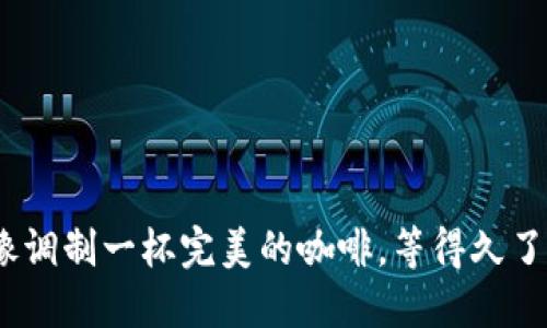 火币网转IM钱包的速度就像调制一杯完美的咖啡，等得久了，恐怕连咖啡豆都要等急了！