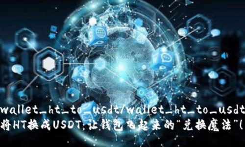 wallet_ht_to_usdt/wallet_ht_to_usdt
将HT换成USDT：让钱包飞起来的“兑换魔法”！
