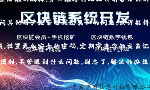 在使用imToken钱包时，出现“用不了”的问题可能涉及多方面的原因。下面是一些常见问题及其解决方案：

1. 检查网络连接
首先，确保你的设备连接到互联网。imToken是一个基于区块链的数字钱包，任何与网络连接相关的问题都会影响其使用。如果你的Wi-Fi信号不稳，尝试重启路由器，或者切换到移动数据看看问题是否得到解决。

2. 更新imToken版本
老旧版本的软件可能会因为不兼容而发生故障。检查你的应用商店（iOS App Store或Android Play Store），看看是否有imToken的钱包更新。如果有，及时更新到最新版本，通常可以解决许多使用问题。

3. 设备兼容性
确保你的设备满足imToken的最低要求。如果你的手机或者操作系统版本太旧，可能会导致钱包无法正常运行。升级你的设备或尝试在其他手机上下载并使用imToken。

4. 清理缓存与数据
如果你在使用钱包的过程中遇到问题，清理缓存和数据可能帮助解决。进入手机的设置，找到应用程序管理，选择imToken，进行清理。请注意，这种操作可能会让你需要重新登录，一定要记得备份你的私钥或者助记词。

5. 账户问题
如果你经历了长时间无法访问自己的账户，检查是否有账户被锁定或者被冻结的情况。在这种情况下，建议联系imToken的客服以获取专业帮助。

6. 确认区块链状态
有时候，问题不在于钱包，而是在于区块链的状态。比如，以太坊网络在高峰期可能会拥堵，导致转账等操作延迟。可以通过区块链浏览器查询当前网络的状态和相关花费。

7. 安全设置
imToken钱包为了保护用户资产，设置了多重安全机制。如果你在某些情况下需要进行敏感操作，可能需要满足额外的验证，比如短信验证码等，确保这些安全设置都已正确配置。

8. 重新安装imToken
如果经过以上步骤依然无法解决问题，考虑完全卸载imToken并重新安装。这可能会清除潜在的故障。务必在进行此操作前备份你的助记词和私钥，以防数据丢失。

9. 咨询社区与客服
如果实在无法解决，imToken的用户社区是一个很不错的信息来源。你可以在社区里询问其他用户是否遇到过类似的问题，或许能得到意想不到的解决方案。同时，记得，联系客服获取官方支持，可以帮助你更快解决问题。

10. 实用的小技巧
在平时的使用中，有一些小技巧可以帮助提升你的使用体验。比如，定期备份你的助记词，设置更加安全的密码，定期审查你的交易记录和账户活动，避免因不当操作造成的损失。

谁还没点小烦恼呢？希望这些解决方案能让你顺利使用imToken钱包，享受数字货币的便利。不管遇到什么问题，别忘了，解决的办法总比问题多，保持乐观的态度才是王道！

如果你还有其他具体的问题，欢迎提出，我会尽力为你解答。
