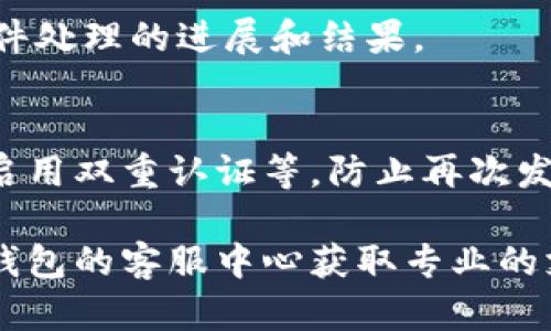 如果您的IM钱包被盗了，您可以采取以下步骤进行投诉和处理：

### 1. **立即冻结账户**
   - 登录您的IM钱包，立即查看是否可以冻结账户或更改密码。这是保护您资产的第一步。

### 2. **联系客户服务**
   - 找到IM钱包的官方联系方式，通过电话、邮件或者在线客服进行联系，报告您的钱包被盗事件。他们会为您提供具体的投诉流程和建议。

### 3. **收集证据**
   - 准备好相关证据，包括交易记录、被盗前后的账户活动截图等。这些信息将帮助工作人员更快地处理您的投诉。

### 4. **提交投诉**
   - 按照IM钱包的要求正式提交投诉，通常会需要填写一些表格和提供相关证明材料。

### 5. **报警**
   - 如果您感觉被盗金额较大，建议向当地警方报案。虽然不一定能追回盗取的资金，但警方可以记录案件并进行进一步调查。

### 6. **关注后续进展**
   - 跟进您的投诉，保持与IM钱包客服的沟通，询问事件处理的进展和结果。

### 7. **防止后续风险**
   - 在问题解决后，确保增加您的账户安全措施，比如启用双重认证等，防止再次发生类似情况。

如果您有其他问题或者需要进一步的帮助，建议联系IM钱包的客服中心获取专业的支持。