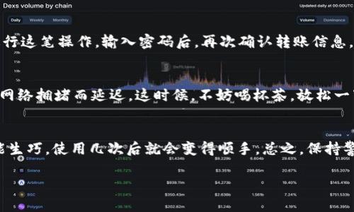 将加密货币转账到他人的钱包是一项基本操作，对于使用 imToken 钱包的用户来说，这一过程也相对简单。下面我将详细为您介绍如何在 imToken 上进行转账操作。

第一步：打开 imToken 应用
首先，确保您已经在手机上安装了 imToken 应用，并且已成功登录您的账户。如果您还没有账户，请按应用中的提示进行注册。在登录后，您将会看到主界面，其中包含您当前的资产信息。

第二步：选择要转账的资产
在主界面的资产列表中，选择您想要转账的加密货币。这可以是以太坊（ETH）、比特币（BTC）、USDT 等。点击该资产后，您将进入该资产的详细页面。

第三步：点击转账按钮
在您选择的资产页面，通常会看到一个“转账”或“发送”按钮。点击这个按钮，进入转账界面。此时，您将需要输入对方钱包地址和转账金额。

第四步：输入接收方的钱包地址
在转账界面，您会看到一个输入框，请在此输入要转账的地址。如果您与接收方有联系，可以直接让他们发送他们的钱包地址给您，确保地址的准确性。不过，钱包地址通常是比较长的字符串，输入时请务必小心，确认无误。万一输入错误，资金可能会丧失。

第五步：输入转账金额
接下来，在另一个输入框中输入您希望转账的金额。可以根据您的实际需求决定转账的数量。请注意，不同的网络可能会有手续费，确保您的余额足以涵盖转账额及手续费。

第六步：确认信息
在输入完钱包地址和转账金额后，仔细检查一下信息，确保一切无误，就像出门前检查钱包和钥匙一样，确认一下。在这个过程中，您可能会想到：“谁还没点小烦恼呢？”确认前的信息仔细检查可是非常重要的。

第七步：进行转账确认
确认无误后，点击“确认”或“发送”按钮。接下来，imToken 会要求您输入交易密码，以确保是您本人在进行这笔操作。输入密码后，再次确认转账信息，最后便可以完成转账。这一步骤就像是给您的钱包上了锁，只有您自己才能打开。

第八步：查看转账状态
一旦转账提交，您可以在转账历史中查看状态。通常情况下，转账完成会在几分钟内完成，但也可能会因网络拥堵而延迟。这时候，不妨喝杯茶，放松一下，毕竟区块链的世界有时候就是这样神秘又刺激。

总结
以上就是在 imToken 中如何转账的详细步骤，希望对您有所帮助。操作加密货币虽然初看复杂，但熟能生巧，使用几次后就会变得顺手。总之，保持警惕，确保信息的准确性，您就能够安全、快捷地进行转账！ 

如果您有进一步的问题，请随时问我。